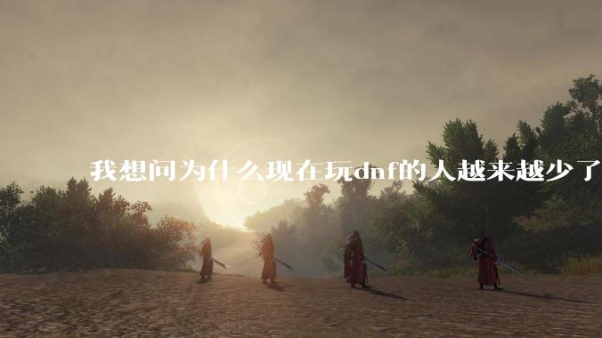 我想问为什么现在玩dnf的人越来越少了，退游的人越来越多？