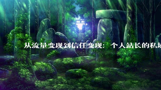 从流量变现到信任变现：个人站长的私域运营方法论 - *