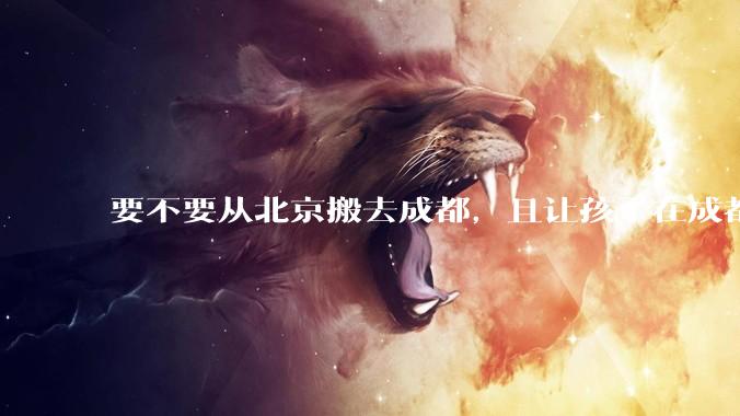 要不要从北京搬去成都，且让孩子在成都上学？