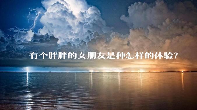 有个胖胖的女朋友是种怎样的体验？